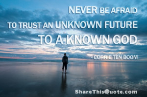... afraid to trust an unknown future to a known God. ― Corrie Ten Boom