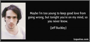 Maybe I'm too young to keep good love from going wrong, but tonight ...