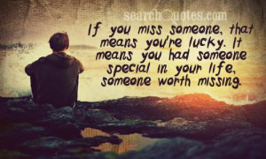 If you miss someone, that means you're lucky. It means you had someone ...