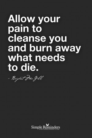 Allow your pain to cleanse you and burn away what needs to die ...