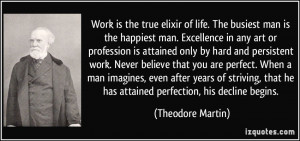 Work is the true elixir of life. The busiest man is the happiest man ...