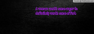 woman worth some anger is definitely worth some effort.....