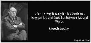 Life - the way it really is - is a battle not between Bad and Good but ...