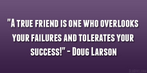 ... overlooks your failures and tolerates your success!” – Doug Larson