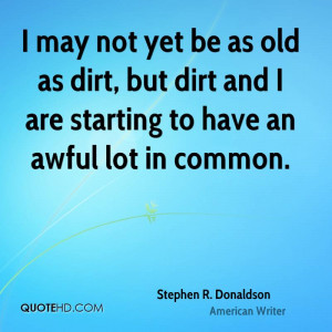 may not yet be as old as dirt, but dirt and I are starting to have ...