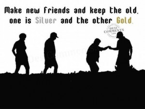 Make new friends and keep the oldone is silver and the other gold ...
