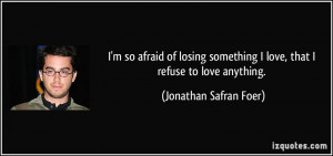 so afraid of losing something I love, that I refuse to love ...