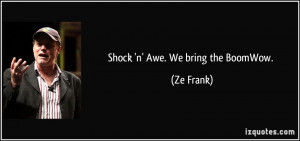 Shock 'n' Awe. We bring the BoomWow. - Ze Frank