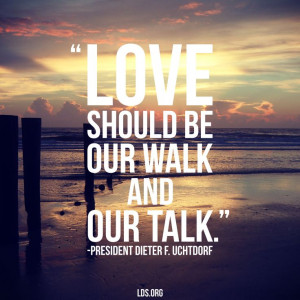 ... should be our walk and our talk.” – President Dieter F. Uchtdorf