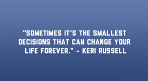 ... decisions that can change your life forever.” – Keri Russell