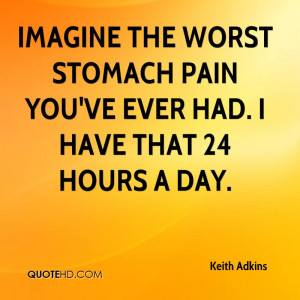 Imagine the worst stomach pain you've ever had. I have that 24 hours a ...