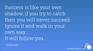 Success is like your own shadow, if you try to catch then you will ...