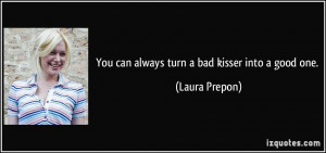 You can always turn a bad kisser into a good one. - Laura Prepon