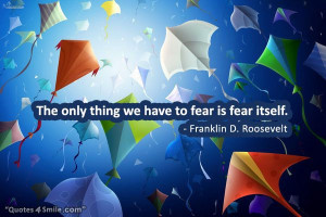 The only thing we have to fear is fear itself. Franklin D. Roosevelt