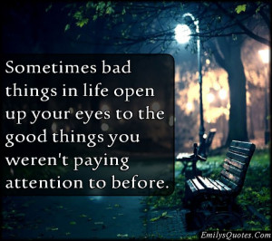 Sometimes bad things in life open up your eyes to the good things you ...