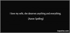 love my wife, she deserves anything and everything. - Aaron Spelling