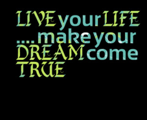 LIVE your LIFE .... make your DREAM come TRUE