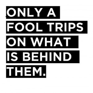 Only a fool trips on what is behind them