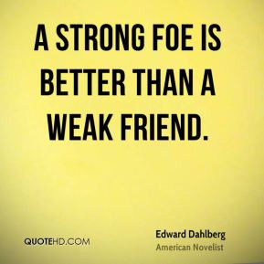 Edward Dahlberg - A strong foe is better than a weak friend.