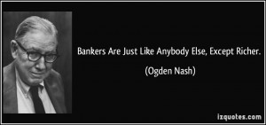 Bankers Are Just Like Anybody Else, Except Richer. - Ogden Nash