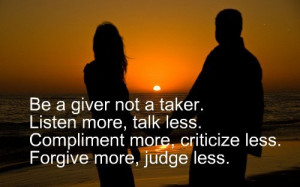 Be a giver not a taker. Listen more, talk less. Compliment more ...