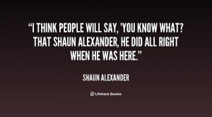 ... know what? That Shaun Alexander, he did all right when he was here