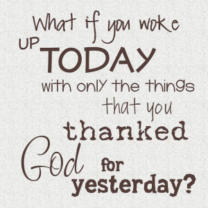 What if you woke up today with only the things that you thanked God ...