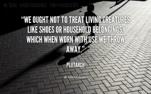 We ought not to treat living creatures like shoes or household ...