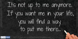 ... me anymore. If you want me in your life, you will find a way to put me