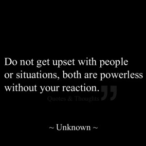 Do not get upset with people or situations, both are powerless without ...