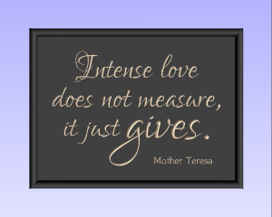 Intense love does not measure, it just gives. Mother Teresa