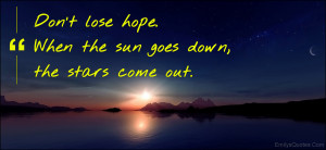 Don't lose hope. When the sun goes down, the stars come out.”
