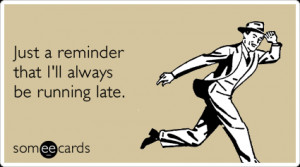 ... Reminders Ecard: Just a reminder that I'll always be running late