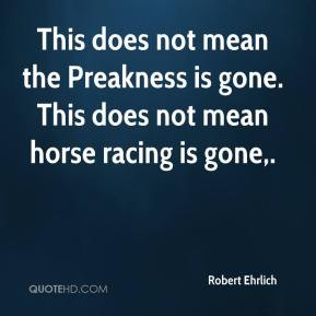 Robert Ehrlich - This does not mean the Preakness is gone. This does ...