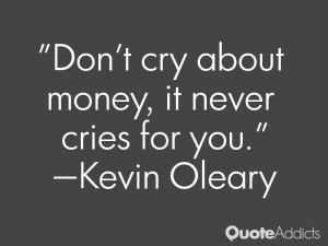 Don't cry about money, it never cries for you.” — Kevin Oleary
