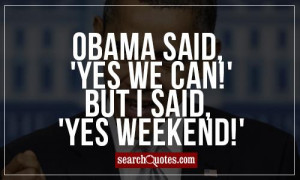 Obama said, 'Yes we can!' but I said, 'Yes weekend!'
