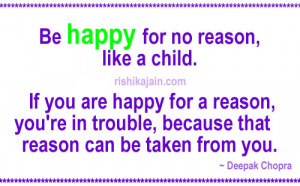 Be happy for no reason, like a child. If you are happy for a reason ...