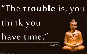 The trouble is, you think you have time.”