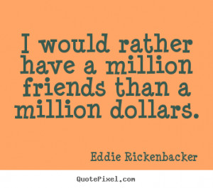Eddie Rickenbacker Quotes I would rather have a million friends than