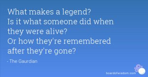 What makes a legend? Is it what someone did when they were alive? Or ...