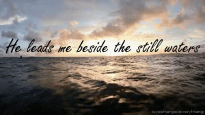 He leads me beside the still waters. He restores my soul; He leads me ...