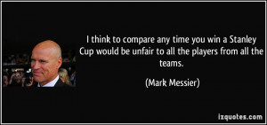 think to compare any time you win a Stanley Cup would be unfair to ...