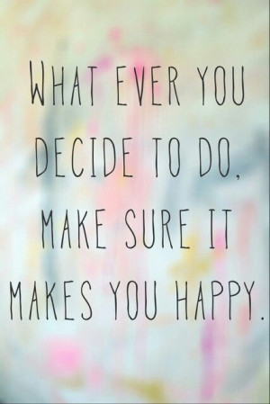 Whatever you decide to do, make sure it makes you happy Picture Quote ...