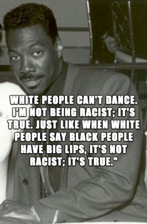 White people can't dance. I'm not being racist; it's true. Just like ...