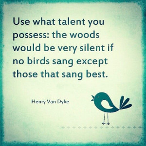 Use what talent you possess. YOU are enough.