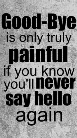 Good - Bye is only truly painful if you know you'll never say hello ...