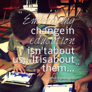 Quotes Picture: embracing change in education isn't about us it is ...