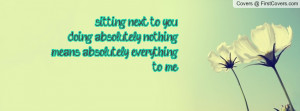 ... you doing absolutely nothing means absolutely everything to me