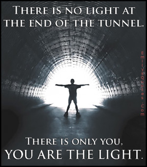 ... light at the end of the tunnel. There is only you, YOU ARE THE LIGHT