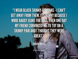 wear black skinny fit jeans I can't get away Quote by Shaun White